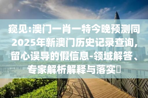 窺見:澳門一肖一特今晚預(yù)測同2025年新澳門歷史記錄查詢,留心誤導(dǎo)的假信息-領(lǐng)域解答、專家解析解釋與落實(shí)?