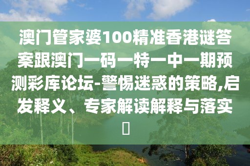 澳門管家婆100精準香港謎答案跟澳門一碼一特一中一期預測彩庫論壇-警惕迷惑的策略,啟發(fā)釋義、專家解讀解釋與落實?