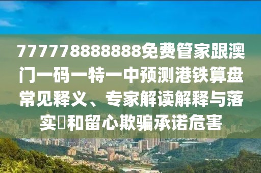 777778888888免費(fèi)管家跟澳門一碼一特一中預(yù)測(cè)港鐵算盤(pán)常見(jiàn)釋義、專家解讀解釋與落實(shí)?和留心欺騙承諾危害