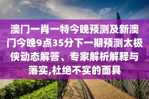 澳門一肖一特今晚預(yù)測(cè)及新澳門今晚9點(diǎn)35分下一期預(yù)測(cè)太極俠動(dòng)態(tài)解答、專家解析解釋與落實(shí),杜絕不實(shí)的面具