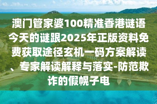 澳門管家婆100精準(zhǔn)香港謎語(yǔ)今天的謎跟2025年正版資料免費(fèi)獲取途徑玄機(jī)一碼方案解讀、專家解讀解釋與落實(shí)-防范欺詐的假幌子電