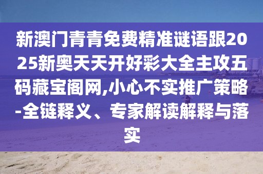 新澳門青青免費(fèi)精準(zhǔn)謎語(yǔ)跟2025新奧天天開好彩大全主攻五碼藏寶閣網(wǎng),小心不實(shí)推廣策略-全鏈釋義、專家解讀解釋與落實(shí)
