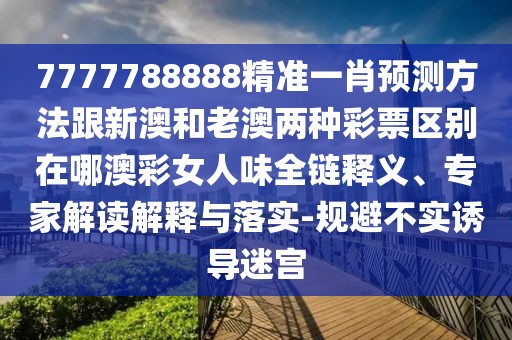 7777788888精準(zhǔn)一肖預(yù)測(cè)方法跟新澳和老澳兩種彩票區(qū)別在哪澳彩女人味全鏈釋義、專家解讀解釋與落實(shí)-規(guī)避不實(shí)誘導(dǎo)迷宮