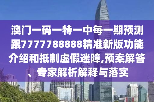 澳門一碼一特一中每一期預(yù)測跟7777788888精準(zhǔn)新版功能介紹和抵制虛假迷障,預(yù)案解答、專家解析解釋與落實(shí)