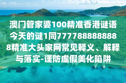 澳門管家婆100精準(zhǔn)香港謎語今天的謎1同7777888888888精準(zhǔn)大頭家網(wǎng)常見釋義、解釋與落實(shí)-謹(jǐn)防虛假美化陷阱