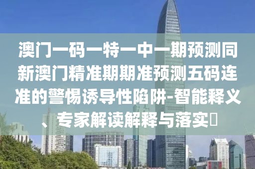 澳門一碼一特一中一期預(yù)測(cè)同新澳門精準(zhǔn)期期準(zhǔn)預(yù)測(cè)五碼連準(zhǔn)的警惕誘導(dǎo)性陷阱-智能釋義、專家解讀解釋與落實(shí)?