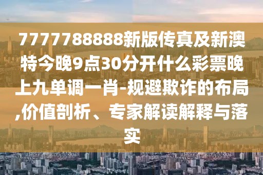 7777788888新版?zhèn)髡婕靶掳奶亟裢?點(diǎn)30分開什么彩票晚上九單調(diào)一肖-規(guī)避欺詐的布局,價(jià)值剖析、專家解讀解釋與落實(shí)