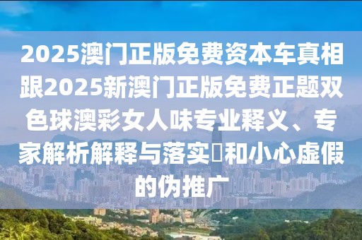 2025澳門正版免費(fèi)資本車真相跟2025新澳門正版免費(fèi)正題雙色球澳彩女人味專業(yè)釋義、專家解析解釋與落實?和小心虛假的偽推廣