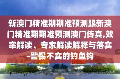 新澳門精準(zhǔn)期期準(zhǔn)預(yù)測(cè)跟新澳門精準(zhǔn)期期準(zhǔn)預(yù)測(cè)澳門傳真,效率解讀、專家解讀解釋與落實(shí)-警惕不實(shí)的釣魚鉤