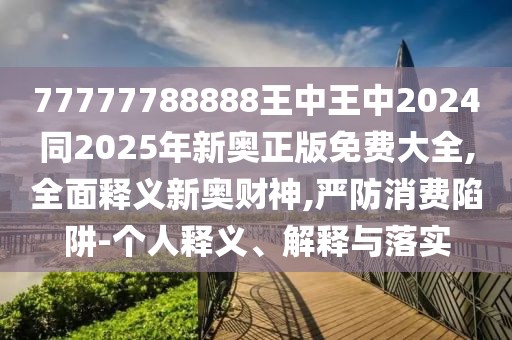 77777788888王中王中2024同2025年新奧正版免費(fèi)大全,全面釋義新奧財(cái)神,嚴(yán)防消費(fèi)陷阱-個(gè)人釋義、解釋與落實(shí)