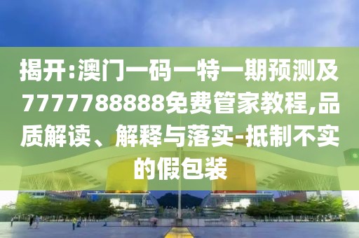 揭開:澳門一碼一特一期預(yù)測及7777788888免費(fèi)管家教程,品質(zhì)解讀、解釋與落實(shí)-抵制不實(shí)的假包裝