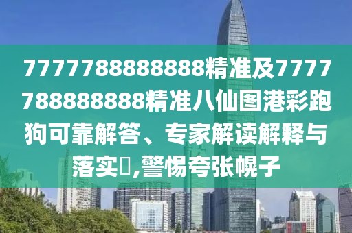 7777788888888精準及7777788888888精準八仙圖港彩跑狗可靠解答、專家解讀解釋與落實?,警惕夸張幌子