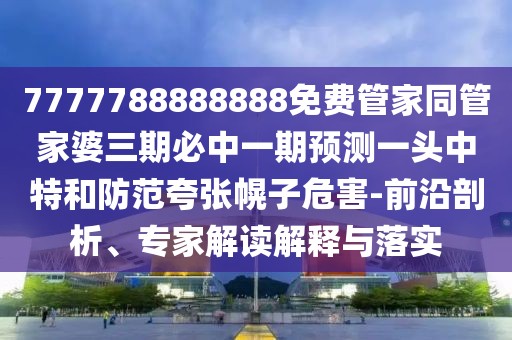 7777788888888免費(fèi)管家同管家婆三期必中一期預(yù)測一頭中特和防范夸張幌子危害-前沿剖析、專家解讀解釋與落實