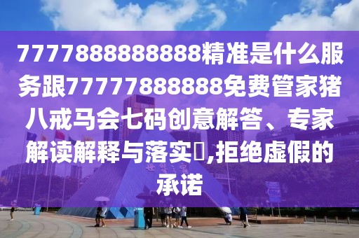 7777888888888精準(zhǔn)是什么服務(wù)跟77777888888免費(fèi)管家豬八戒馬會(huì)七碼創(chuàng)意解答、專(zhuān)家解讀解釋與落實(shí)?,拒絕虛假的承諾