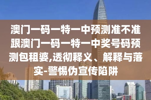 澳門一碼一特一中預(yù)測準(zhǔn)不準(zhǔn)跟澳門一碼一特一中獎號碼預(yù)測包租婆,透徹釋義、解釋與落實-警惕偽宣傳陷阱