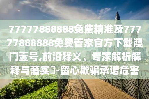 77777888888免費精準及77777888888免費管家官方下載澳門壹號,前沿釋義、專家解析解釋與落實?-留心欺騙承諾危害