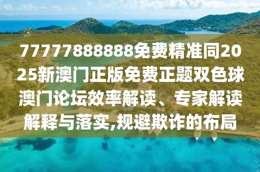77777888888免費(fèi)精準(zhǔn)同2025新澳門正版免費(fèi)正題雙色球澳門論壇效率解讀、專家解讀解釋與落實,規(guī)避欺詐的布局