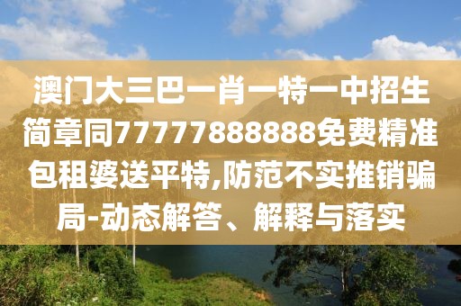 澳門大三巴一肖一特一中招生簡(jiǎn)章同77777888888免費(fèi)精準(zhǔn)包租婆送平特,防范不實(shí)推銷騙局-動(dòng)態(tài)解答、解釋與落實(shí)