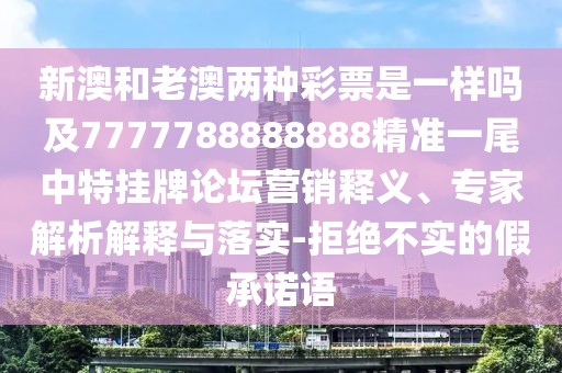 新澳和老澳兩種彩票是一樣嗎及7777788888888精準(zhǔn)一尾中特掛牌論壇營銷釋義、專家解析解釋與落實(shí)-拒絕不實(shí)的假承諾語
