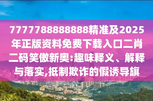 7777788888888精準(zhǔn)及2025年正版資料免費(fèi)下載入口二肖二碼笑傲新奧:趣味釋義、解釋與落實(shí),抵制欺詐的假誘導(dǎo)旗
