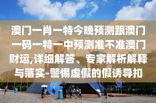 澳門一肖一特今晚預(yù)測跟澳門一碼一特一中預(yù)測準(zhǔn)不準(zhǔn)澳門財運,詳細(xì)解答、專家解析解釋與落實-警惕虛假的假誘導(dǎo)扣