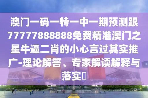 澳門一碼一特一中一期預(yù)測(cè)跟77777888888免費(fèi)精準(zhǔn)澳門之星牛逼二肖的小心言過(guò)其實(shí)推廣-理論解答、專家解讀解釋與落實(shí)?