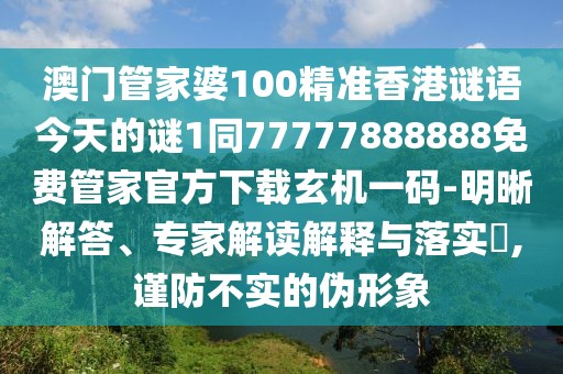 澳門管家婆100精準香港謎語今天的謎1同77777888888免費管家官方下載玄機一碼-明晰解答、專家解讀解釋與落實?,謹防不實的偽形象
