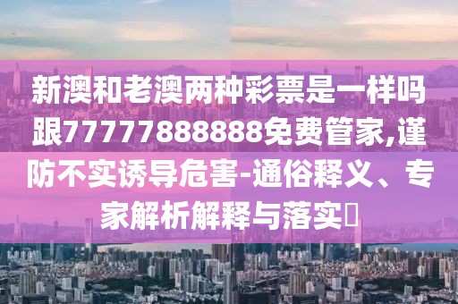新澳和老澳兩種彩票是一樣嗎跟77777888888免費管家,謹防不實誘導(dǎo)危害-通俗釋義、專家解析解釋與落實?