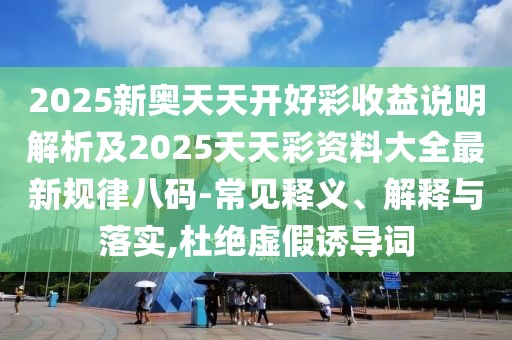 2025新奧天天開好彩收益說明解析及2025天天彩資料大全最新規(guī)律八碼-常見釋義、解釋與落實(shí),杜絕虛假誘導(dǎo)詞