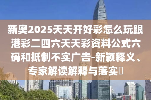 新奧2025天天開好彩怎么玩跟港彩二四六天天彩資料公式六碼和抵制不實(shí)廣告-新穎釋義、專家解讀解釋與落實(shí)?