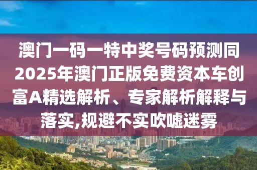 澳門一碼一特中獎(jiǎng)號(hào)碼預(yù)測同2025年澳門正版免費(fèi)資本車創(chuàng)富A精選解析、專家解析解釋與落實(shí),規(guī)避不實(shí)吹噓迷霧