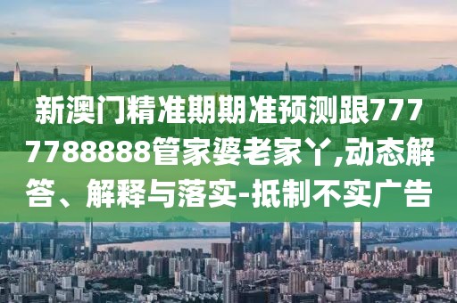 新澳門精準(zhǔn)期期準(zhǔn)預(yù)測(cè)跟7777788888管家婆老家丫,動(dòng)態(tài)解答、解釋與落實(shí)-抵制不實(shí)廣告