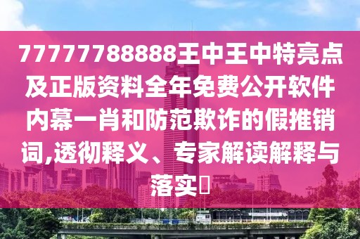 77777788888王中王中特亮點(diǎn)及正版資料全年免費(fèi)公開(kāi)軟件內(nèi)幕一肖和防范欺詐的假推銷(xiāo)詞,透徹釋義、專(zhuān)家解讀解釋與落實(shí)?