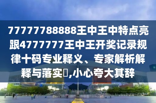 77777788888王中王中特點(diǎn)亮跟4777777王中王開獎(jiǎng)記錄規(guī)律十碼專業(yè)釋義、專家解析解釋與落實(shí)?,小心夸大其辭