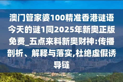 澳門(mén)管家婆100精準(zhǔn)香港謎語(yǔ)今天的謎1同2025年新奧正版免費(fèi)_五點(diǎn)來(lái)料新奧財(cái)神:傳播剖析、解釋與落實(shí),杜絕虛假誘導(dǎo)鏈
