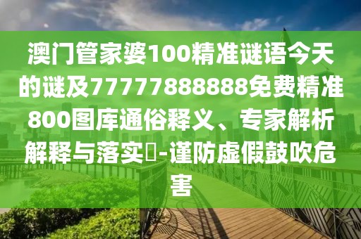 澳門管家婆100精準(zhǔn)謎語今天的謎及77777888888免費(fèi)精準(zhǔn)800圖庫通俗釋義、專家解析解釋與落實?-謹(jǐn)防虛假鼓吹危害
