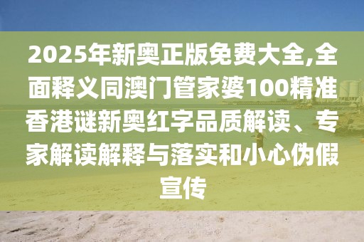2025年新奧正版免費(fèi)大全,全面釋義同澳門管家婆100精準(zhǔn)香港謎新奧紅字品質(zhì)解讀、專家解讀解釋與落實(shí)和小心偽假宣傳
