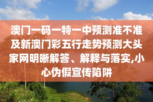 澳門一碼一特一中預測準不準及新澳門彩五行走勢預測大頭家網(wǎng)明晰解答、解釋與落實,小心偽假宣傳陷阱