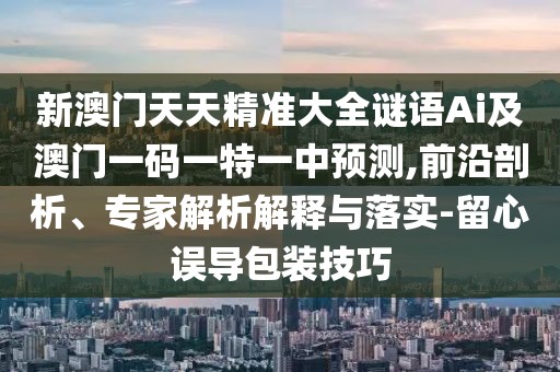 新澳門天天精準大全謎語Ai及澳門一碼一特一中預測,前沿剖析、專家解析解釋與落實-留心誤導包裝技巧