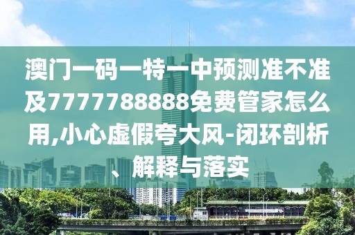 澳門一碼一特一中預(yù)測準(zhǔn)不準(zhǔn)及7777788888免費(fèi)管家怎么用,小心虛假夸大風(fēng)-閉環(huán)剖析、解釋與落實(shí)
