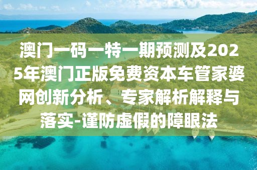 澳門一碼一特一期預(yù)測(cè)及2025年澳門正版免費(fèi)資本車管家婆網(wǎng)創(chuàng)新分析、專家解析解釋與落實(shí)-謹(jǐn)防虛假的障眼法