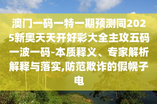 澳門一碼一特一期預(yù)測(cè)同2025新奧天天開好彩大全主攻五碼一波一碼-本質(zhì)釋義、專家解析解釋與落實(shí),防范欺詐的假幌子電