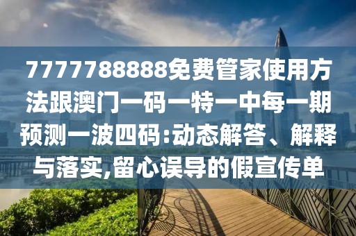 7777788888免費(fèi)管家使用方法跟澳門一碼一特一中每一期預(yù)測(cè)一波四碼:動(dòng)態(tài)解答、解釋與落實(shí),留心誤導(dǎo)的假宣傳單
