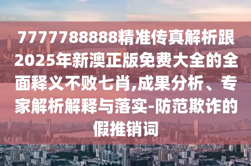 7777788888精準(zhǔn)傳真解析跟2025年新澳正版免費(fèi)大全的全面釋義不敗七肖,成果分析、專家解析解釋與落實(shí)-防范欺詐的假推銷詞