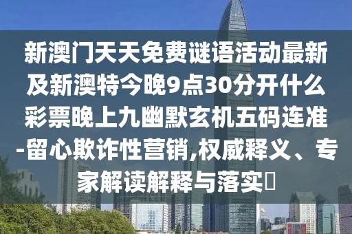 新澳門天天免費謎語活動最新及新澳特今晚9點30分開什么彩票晚上九幽默玄機五碼連準-留心欺詐性營銷,權威釋義、專家解讀解釋與落實?