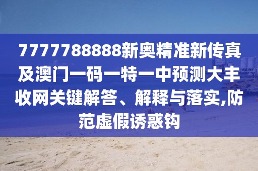 7777788888新奧精準(zhǔn)新傳真及澳門一碼一特一中預(yù)測大豐收網(wǎng)關(guān)鍵解答、解釋與落實(shí),防范虛假誘惑鉤
