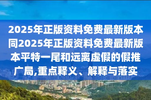 2025年正版資料免費(fèi)最新版本同2025年正版資料免費(fèi)最新版本平特一尾和遠(yuǎn)離虛假的假推廣局,重點(diǎn)釋義、解釋與落實(shí)
