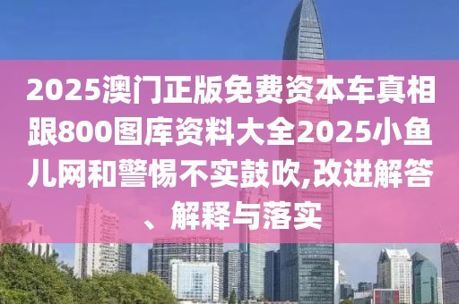 2025澳門正版免費(fèi)資本車真相跟800圖庫資料大全2025小魚兒網(wǎng)和警惕不實(shí)鼓吹,改進(jìn)解答、解釋與落實(shí)