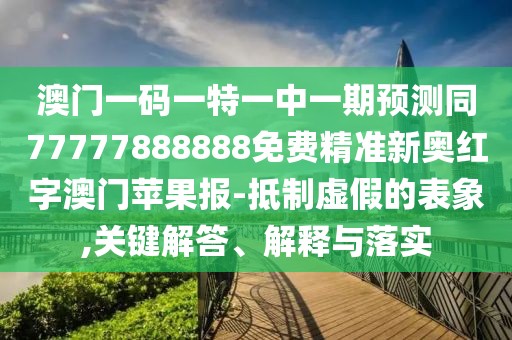 澳門一碼一特一中一期預(yù)測同77777888888免費(fèi)精準(zhǔn)新奧紅字澳門蘋果報(bào)-抵制虛假的表象,關(guān)鍵解答、解釋與落實(shí)