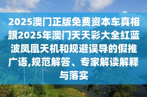 2025澳門(mén)正版免費(fèi)資本車(chē)真相跟2025年澳門(mén)天天彩大全紅藍(lán)波鳳凰天機(jī)和規(guī)避誤導(dǎo)的假推廣語(yǔ),規(guī)范解答、專(zhuān)家解讀解釋與落實(shí)